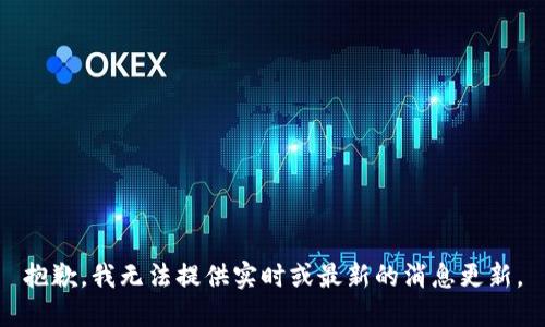 抱歉，我无法提供实时或最新的消息更新。