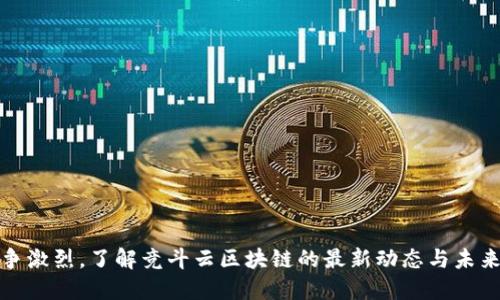 : 竞争激烈，了解竞斗云区块链的最新动态与未来展望