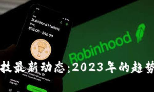 区块链黑科技最新动态：2023年的趋势与前沿探索