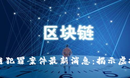 深圳警方破获区块链犯罪案件最新消息：揭示虚拟货币背后的阴暗面
