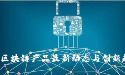 2023年区块链产品最新动态与创新趋势分析