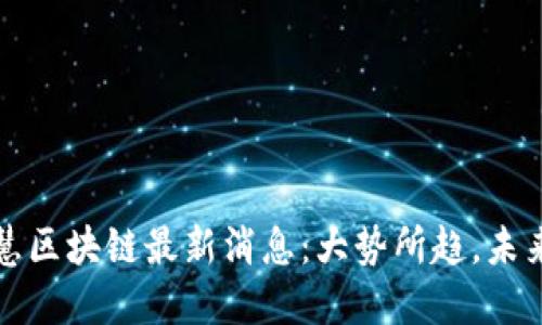 余丰慧区块链最新消息：大势所趋，未来已来