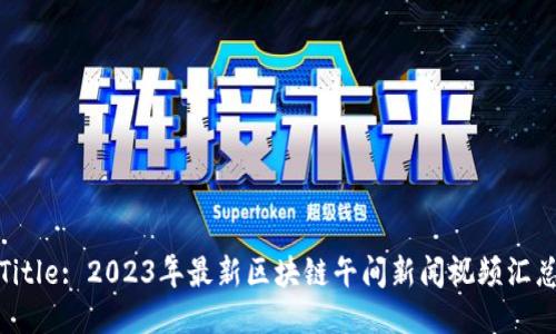 Title: 2023年最新区块链午间新闻视频汇总