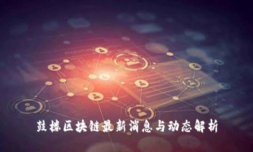 鼓楼区块链最新消息与动态解析