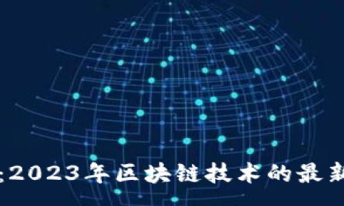 :
新浪区块链最新消息：2023年区块链技术的最新动态与应用前景分析