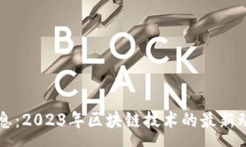 :
新浪区块链最新消息：2023年区块链技术的最新动态与应用前景分析