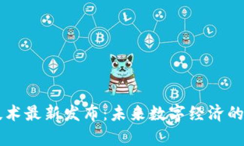 区块链技术最新发布：未来数字经济的前沿探索
