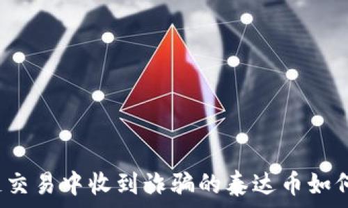  
区块链交易中收到诈骗的泰达币如何处理？