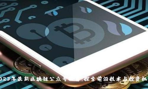 2023年最新区块链公众号推荐：探索前沿技术与投资机会