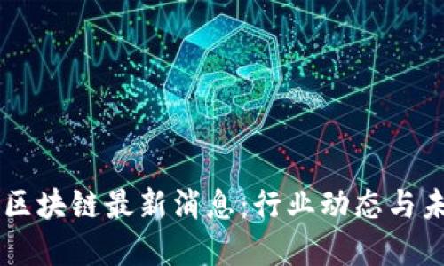 巴比伦区块链最新消息：行业动态与未来展望