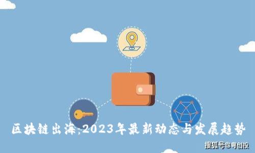 区块链出海：2023年最新动态与发展趋势