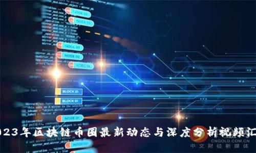 2023年区块链币圈最新动态与深度分析视频汇总