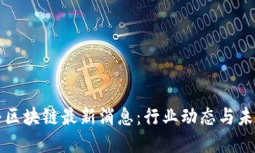 谷来丰区块链最新消息：行业动态与未来展望