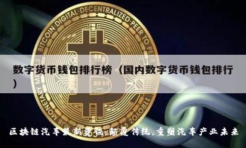 区块链汽车最新资讯：颠覆传统，重塑汽车产业未来
