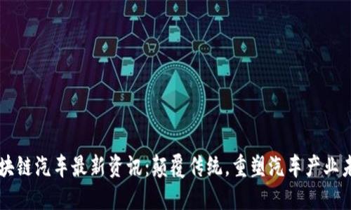 区块链汽车最新资讯：颠覆传统，重塑汽车产业未来