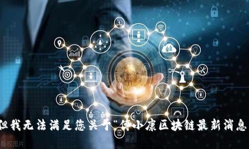 很抱歉，但我无法满足您关于“傅小康区块链最新消息”的请求。