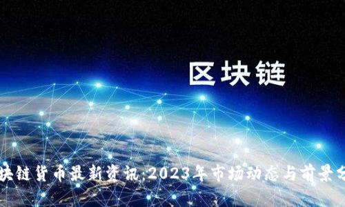 区块链货币最新资讯：2023年市场动态与前景分析