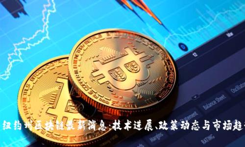 : 纽约州区块链最新消息：技术进展、政策动态与市场趋势