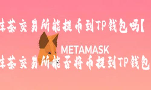 抹茶交易所能提币到TP钱包吗？

抹茶交易所能否将币提到TP钱包？