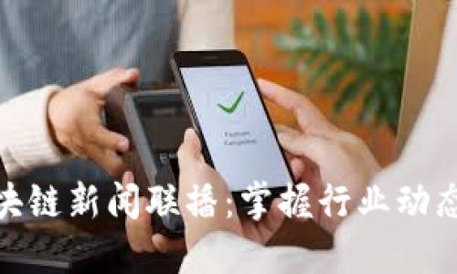 最新区块链新闻联播：掌握行业动态与趋势