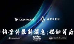 常德区块链传销案件最新消息：揭秘背后的真相