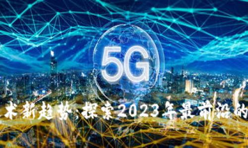 区块链技术新趋势：探索2023年最前沿的应用场景